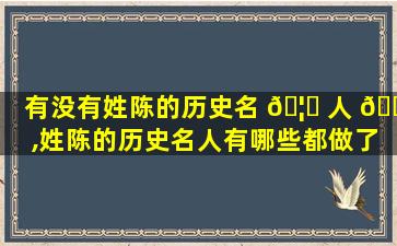 有没有姓陈的历史名 🦆 人 🐕 ,姓陈的历史名人有哪些都做了些什么